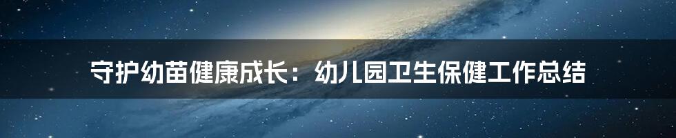 守护幼苗健康成长：幼儿园卫生保健工作总结