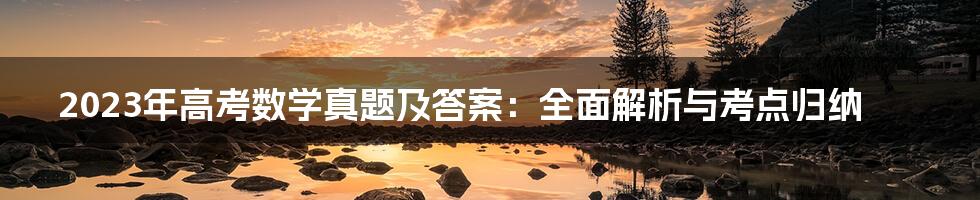 2023年高考数学真题及答案：全面解析与考点归纳