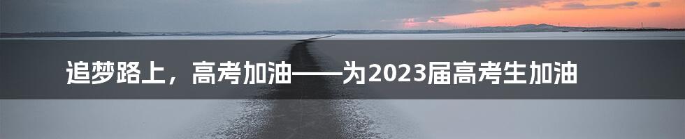 追梦路上，高考加油——为2023届高考生加油