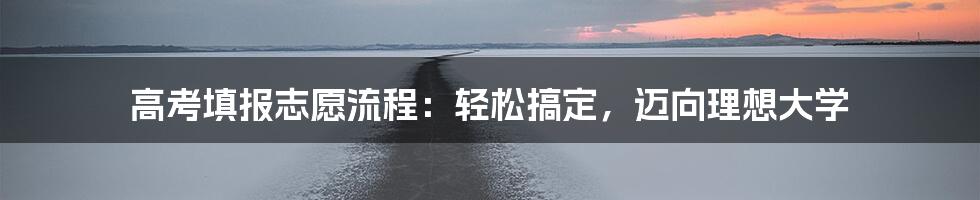 高考填报志愿流程：轻松搞定，迈向理想大学