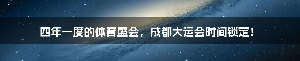 四年一度的体育盛会，成都大运会时间锁定！