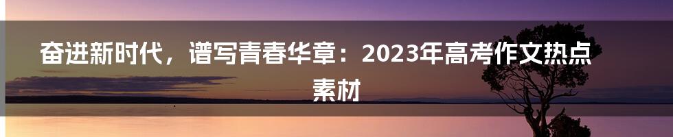 奋进新时代，谱写青春华章：2023年高考作文热点素材