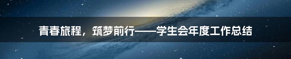 青春旅程，筑梦前行——学生会年度工作总结