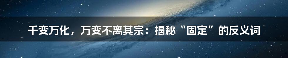 千变万化，万变不离其宗：揭秘“固定”的反义词