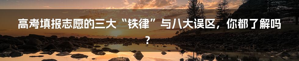 高考填报志愿的三大“铁律”与八大误区，你都了解吗？