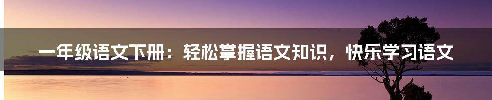 一年级语文下册：轻松掌握语文知识，快乐学习语文