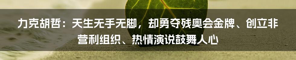 力克胡哲：天生无手无脚，却勇夺残奥会金牌、创立非营利组织、热情演说鼓舞人心