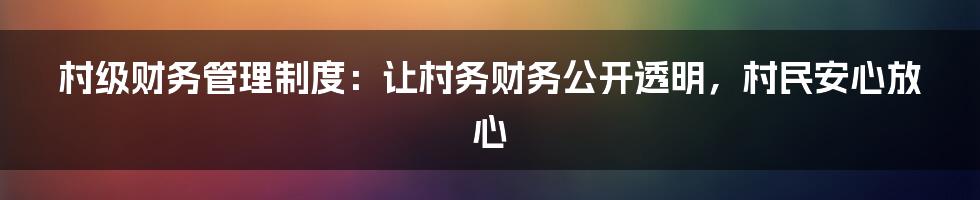 村级财务管理制度：让村务财务公开透明，村民安心放心