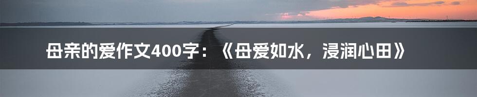 母亲的爱作文400字：《母爱如水，浸润心田》