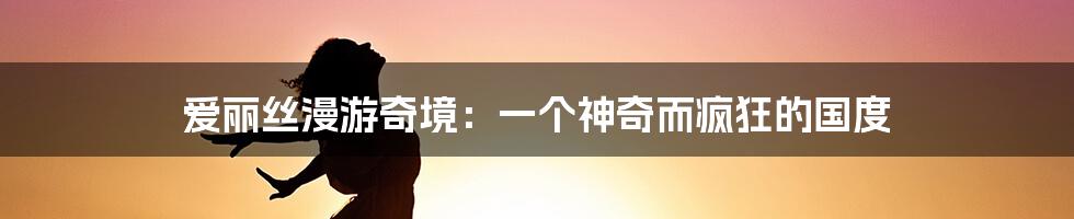 爱丽丝漫游奇境：一个神奇而疯狂的国度