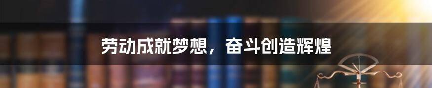 劳动成就梦想，奋斗创造辉煌