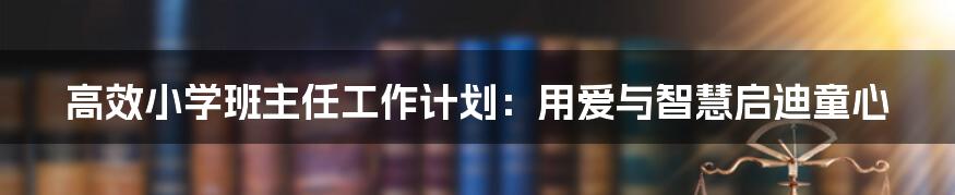 高效小学班主任工作计划：用爱与智慧启迪童心