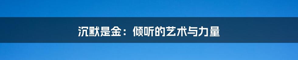 沉默是金：倾听的艺术与力量