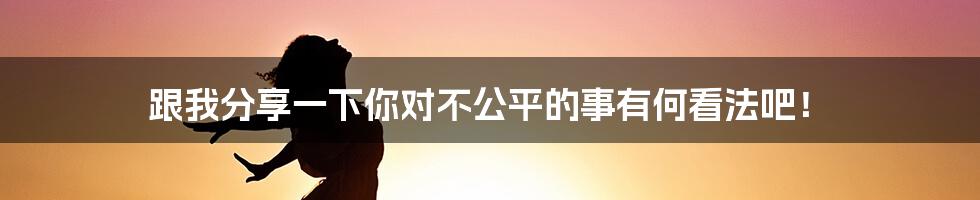 跟我分享一下你对不公平的事有何看法吧！