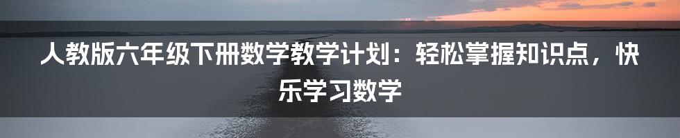 人教版六年级下册数学教学计划：轻松掌握知识点，快乐学习数学