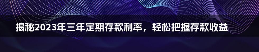 揭秘2023年三年定期存款利率，轻松把握存款收益