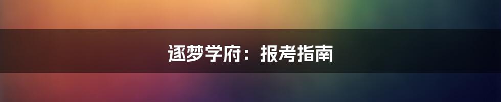 逐梦学府：报考指南