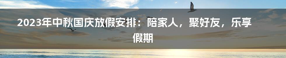 2023年中秋国庆放假安排：陪家人，聚好友，乐享假期