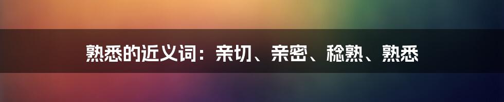 熟悉的近义词：亲切、亲密、稔熟、熟悉