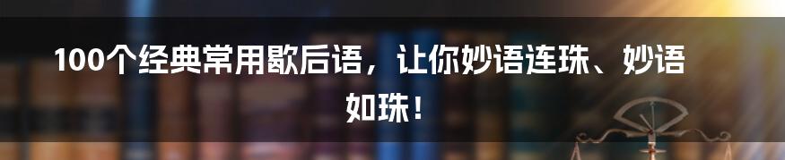 100个经典常用歇后语，让你妙语连珠、妙语如珠！