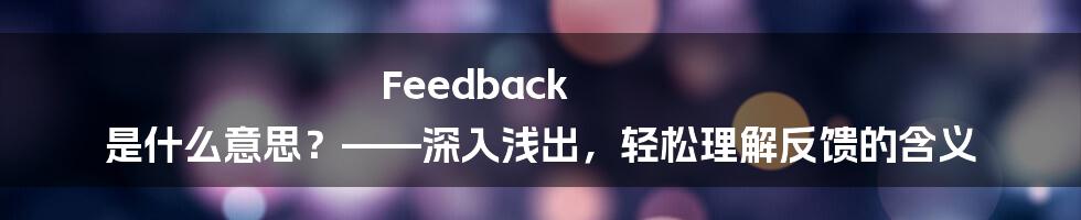 Feedback 是什么意思？——深入浅出，轻松理解反馈的含义