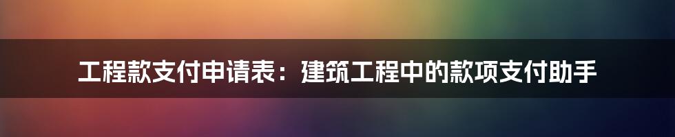 工程款支付申请表：建筑工程中的款项支付助手