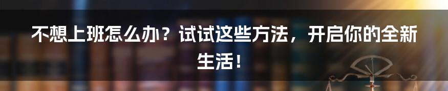 不想上班怎么办？试试这些方法，开启你的全新生活！