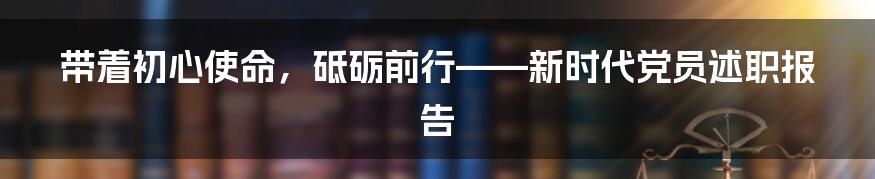 带着初心使命，砥砺前行——新时代党员述职报告