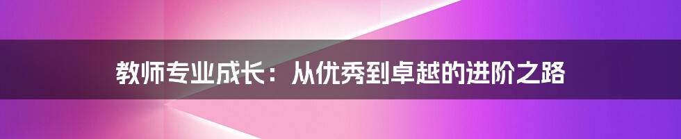 教师专业成长：从优秀到卓越的进阶之路