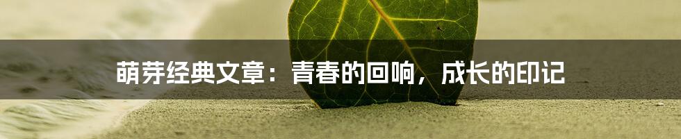 萌芽经典文章：青春的回响，成长的印记