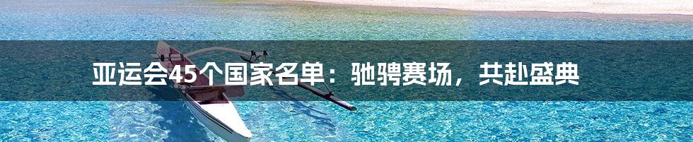 亚运会45个国家名单：驰骋赛场，共赴盛典