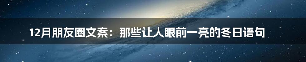 12月朋友圈文案：那些让人眼前一亮的冬日语句