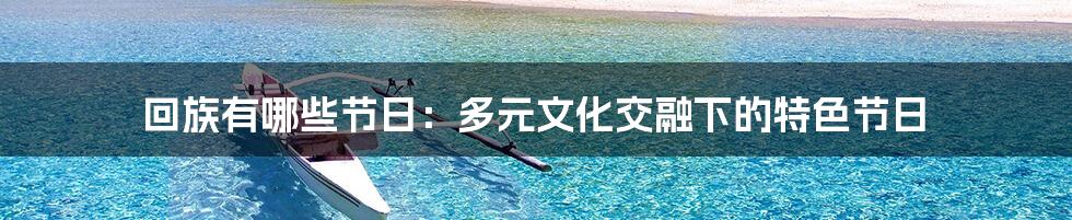 回族有哪些节日：多元文化交融下的特色节日