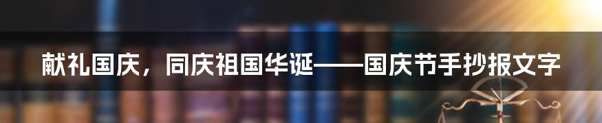 献礼国庆，同庆祖国华诞——国庆节手抄报文字