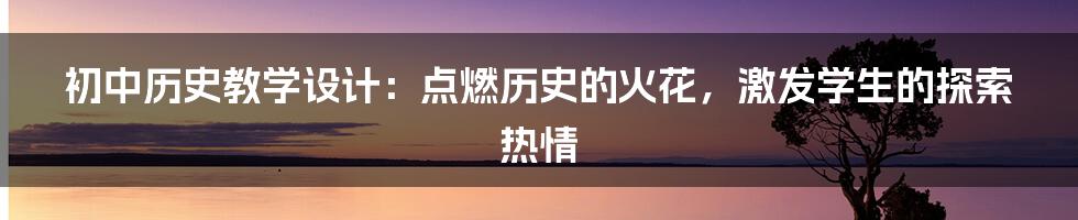 初中历史教学设计：点燃历史的火花，激发学生的探索热情