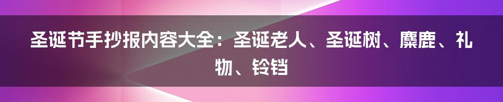 圣诞节手抄报内容大全：圣诞老人、圣诞树、麋鹿、礼物、铃铛