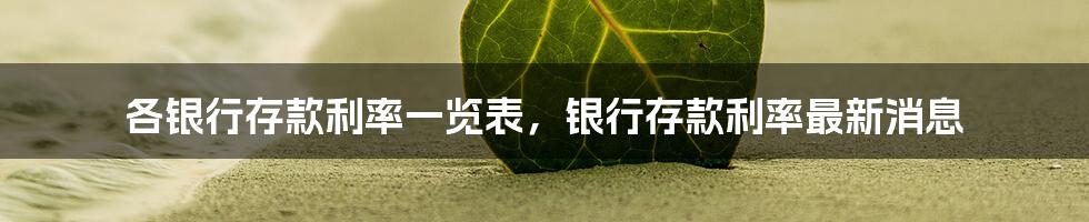 各银行存款利率一览表，银行存款利率最新消息