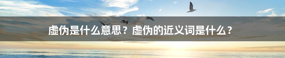 虚伪是什么意思？虚伪的近义词是什么？