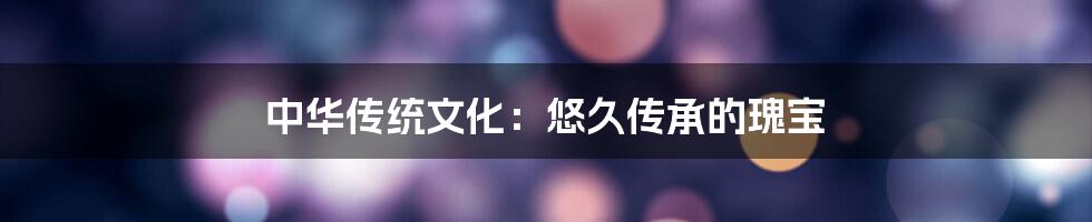 中华传统文化：悠久传承的瑰宝