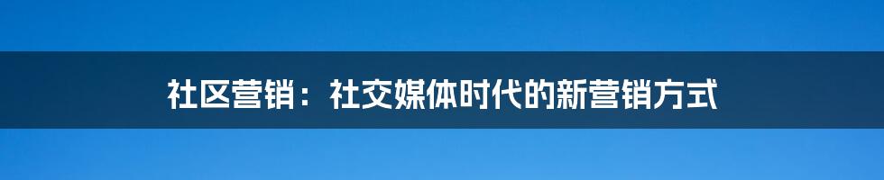 社区营销：社交媒体时代的新营销方式