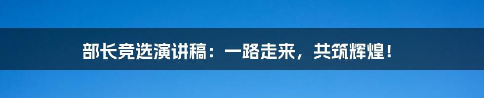 部长竞选演讲稿：一路走来，共筑辉煌！