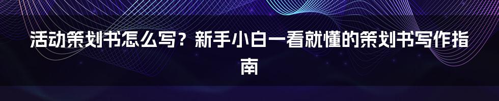 活动策划书怎么写？新手小白一看就懂的策划书写作指南