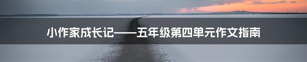 小作家成长记——五年级第四单元作文指南