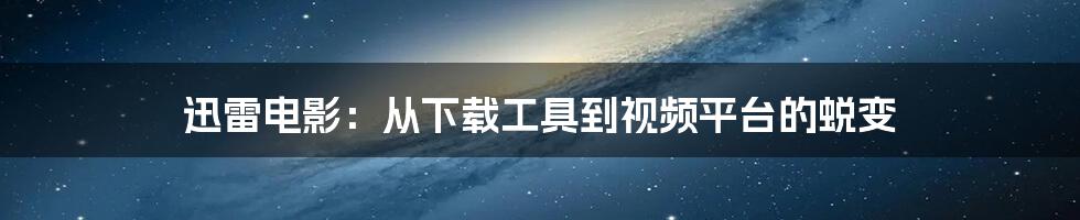 迅雷电影：从下载工具到视频平台的蜕变