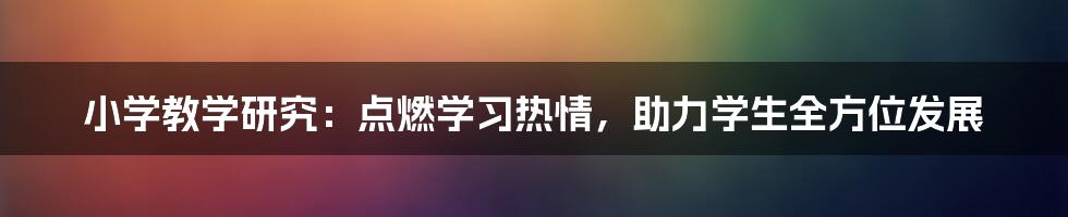 小学教学研究：点燃学习热情，助力学生全方位发展