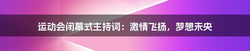 运动会闭幕式主持词：激情飞扬，梦想未央