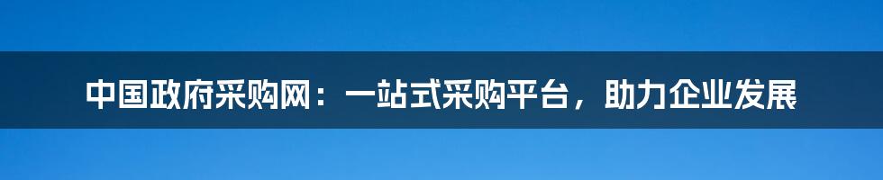 中国政府采购网：一站式采购平台，助力企业发展