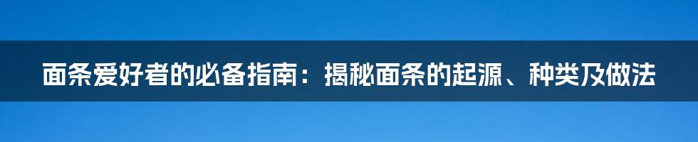 面条爱好者的必备指南：揭秘面条的起源、种类及做法