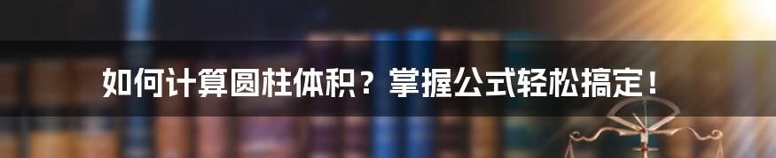 如何计算圆柱体积？掌握公式轻松搞定！