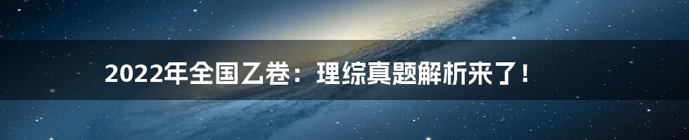 2022年全国乙卷：理综真题解析来了！